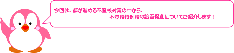 今回は都が進める不登校対策の中から、不登校特例校の設置促進についてご紹介します！