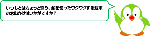 いつもとはちょっと違う、船を使ったワクワクする週末のお出かけはいかがですか？