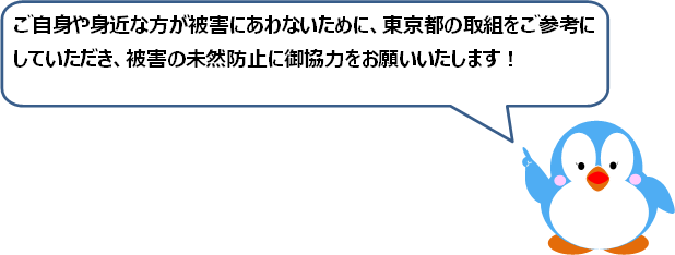 ご自身や身近な方が被害に遭わないために、東京都の取組をご参考にしていただき、被害の未然防止に御協力をお願いいたします！